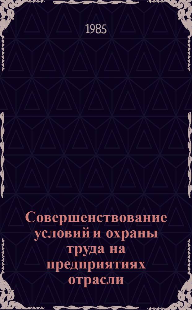 Совершенствование условий и охраны труда на предприятиях отрасли : (Материалы отрасл. науч.-практ. конф., авг. 1985 г.)