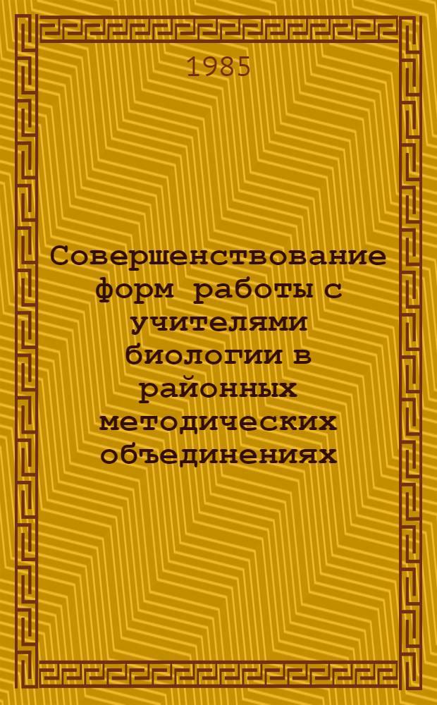 Совершенствование форм работы с учителями биологии в районных методических объединениях : Метод. рекомендации