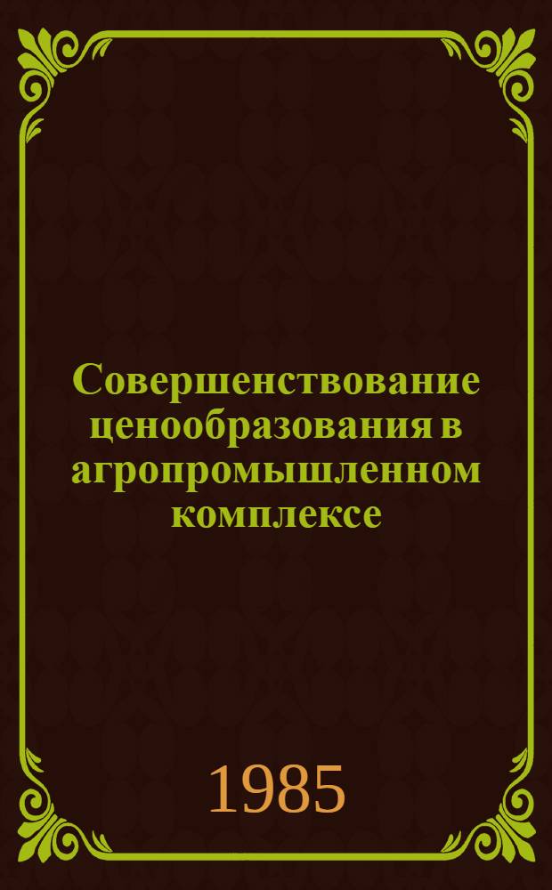 Совершенствование ценообразования в агропромышленном комплексе : Рекомендации Всесоюз. науч.-практ. конф. (г. Кишинев, 4-6 дек. 1984 г.)