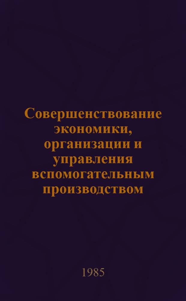 Совершенствование экономики, организации и управления вспомогательным производством : (Пробл. и опыт.) : Тез. докл. к зон. конф. (18-19 марта 1985 г.)