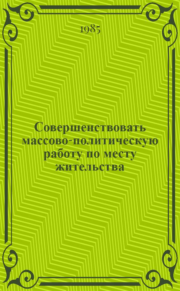 Совершенствовать массово-политическую работу по месту жительства : Материалы респ. семинара-практикума парт., сов., комс. работников г. Мингечаур, 24-25 мая 1985 г