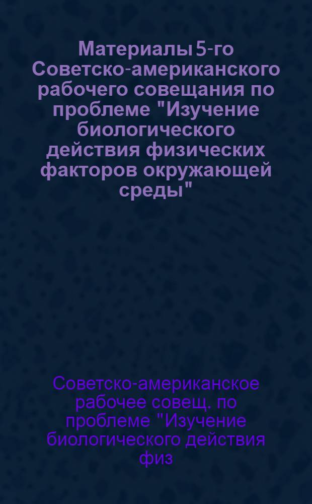 Материалы 5-го Советско-американского рабочего совещания по проблеме "Изучение биологического действия физических факторов окружающей среды", Ялта, 22-26 апр. 1985 г.