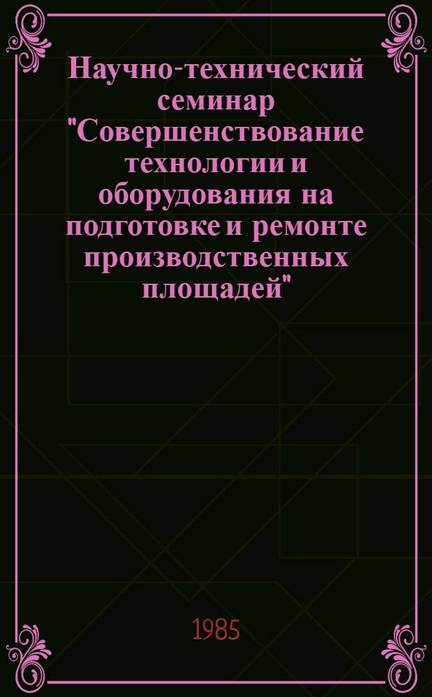 Научно-технический семинар "Совершенствование технологии и оборудования на подготовке и ремонте производственных площадей" : Тез. докл. и сообщ., 9-12 сент. 1985 г