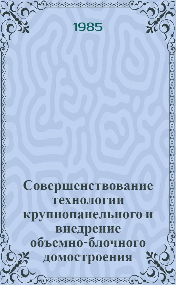 Совершенствование технологии крупнопанельного и внедрение объемно-блочного домостроения : (Тез. докл. респ. науч.-техн. совещ., 28-29 нояб. 1985 г.)