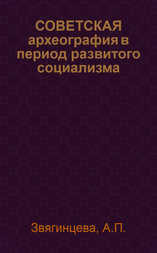СОВЕТСКАЯ археография в период развитого социализма (1960-1980 гг.) : Археогр. деятельность архив. учреждений СССР : Учеб. пособие