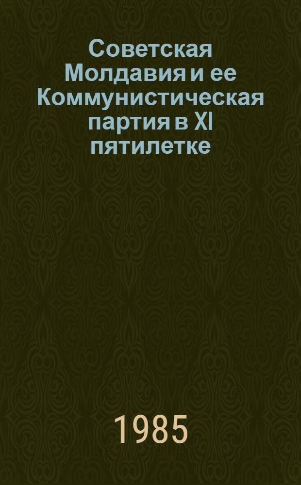 Советская Молдавия и ее Коммунистическая партия в XI пятилетке : (От съезда к съезду) : Крат. стат. сб