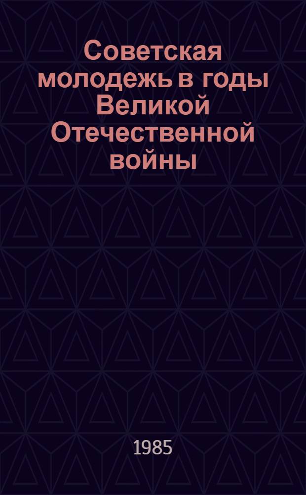 Советская молодежь в годы Великой Отечественной войны : Метод. разраб. : Материал в помощь лекторам, политгрупповодам, политинформаторам исправит.-труд. учреждений