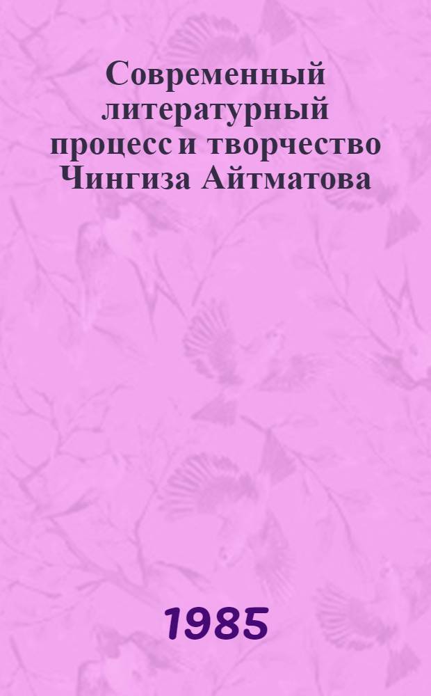 Современный литературный процесс и творчество Чингиза Айтматова : (Тез. докл. и сообщ. респ. науч.-теорет. конф.)