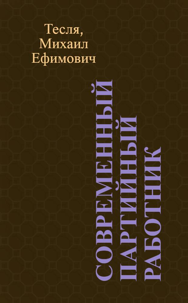 Современный партийный работник : Ленинский стиль в парт. работе. Пробл. парт. руководства