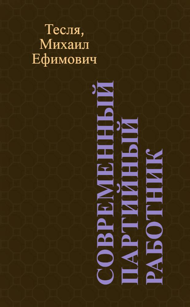 Современный партийный работник : Ленинский стиль в парт. работе. Пробл. парт. руководства