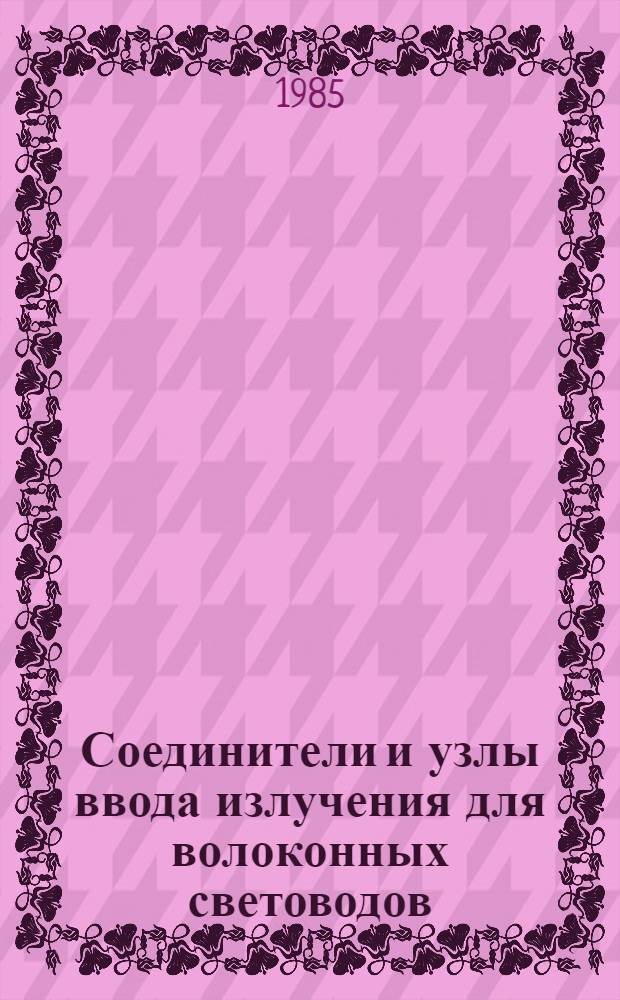 Соединители и узлы ввода излучения для волоконных световодов : (По данным отеч. и зарубеж. печати за 1974-1984 гг.)