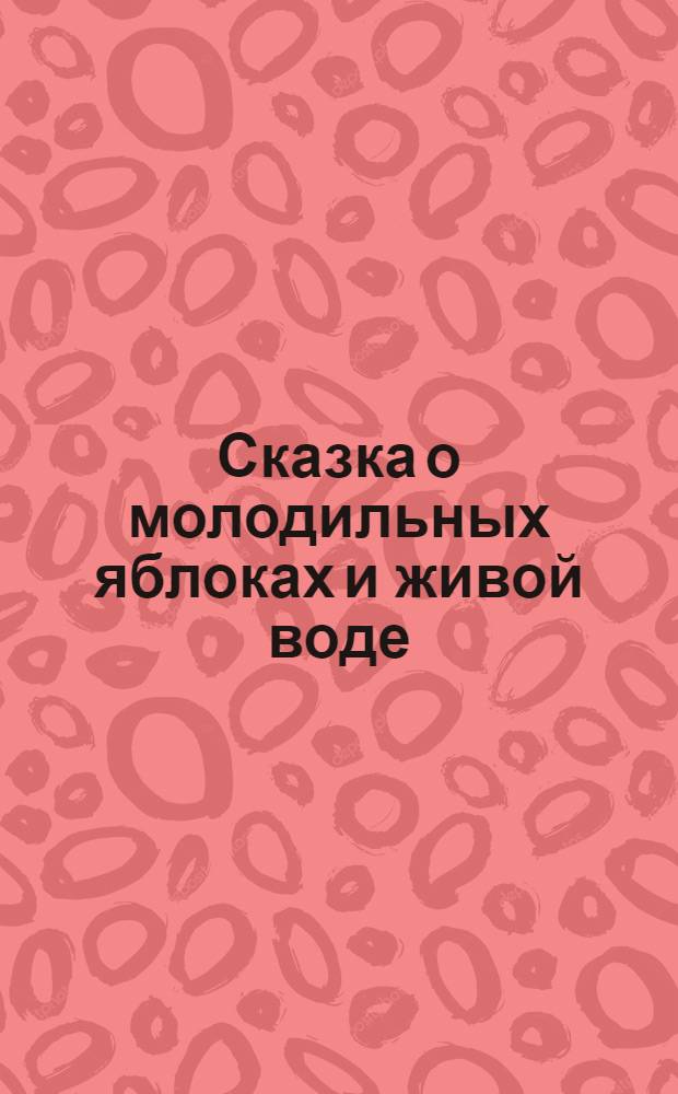 Сказка о молодильных яблоках и живой воде : Рус. сказка в обраб. А.Н. Толстого : Для мл. шк. возраста