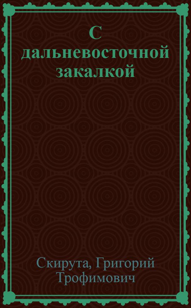С дальневосточной закалкой : Записки командира полка : 1334-й стрелковый полк 81-й гвард. стрелковой дивизии