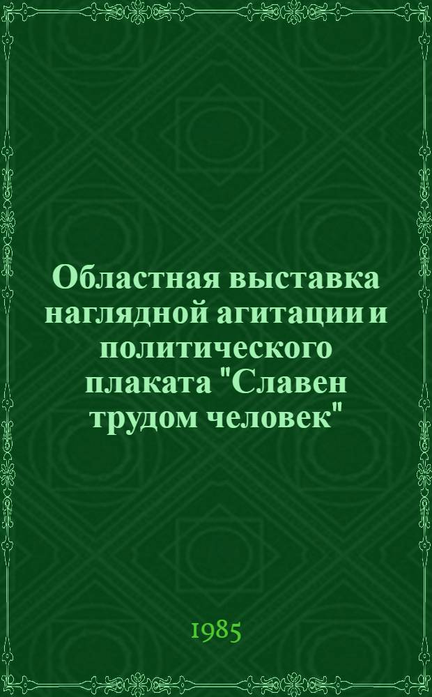 Областная выставка наглядной агитации и политического плаката "Славен трудом человек" : Каталог