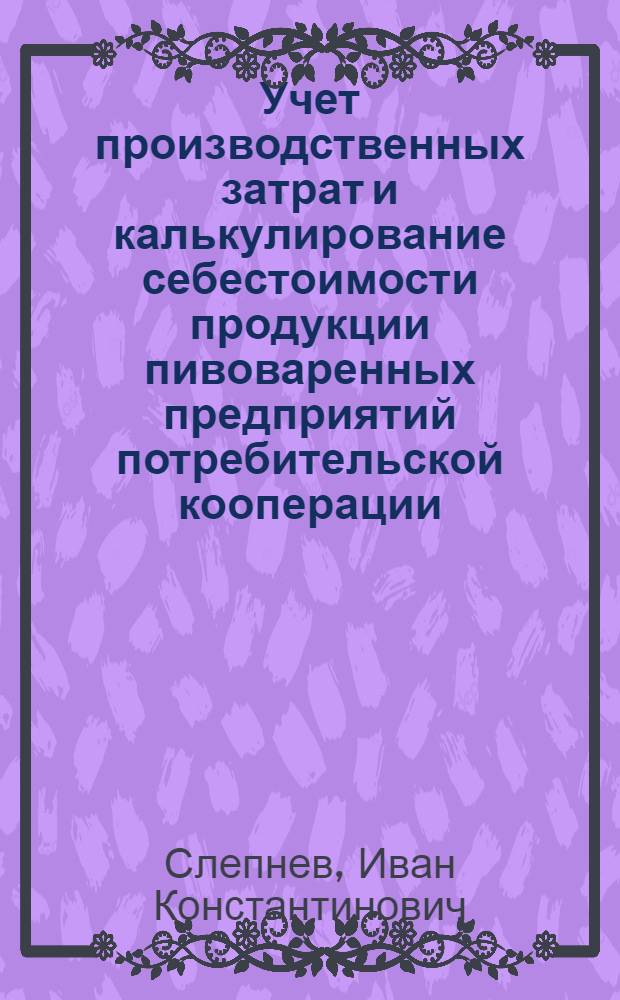 Учет производственных затрат и калькулирование себестоимости продукции пивоваренных предприятий потребительской кооперации : Лекция для студентов кооп. вузов спец. "Бух. учет и анализ хоз. деятельности"