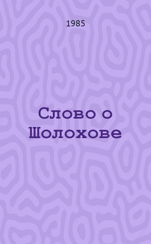 Слово о Шолохове : Сб. ст. о великом художнике современности : К 80-летию со дня рождения