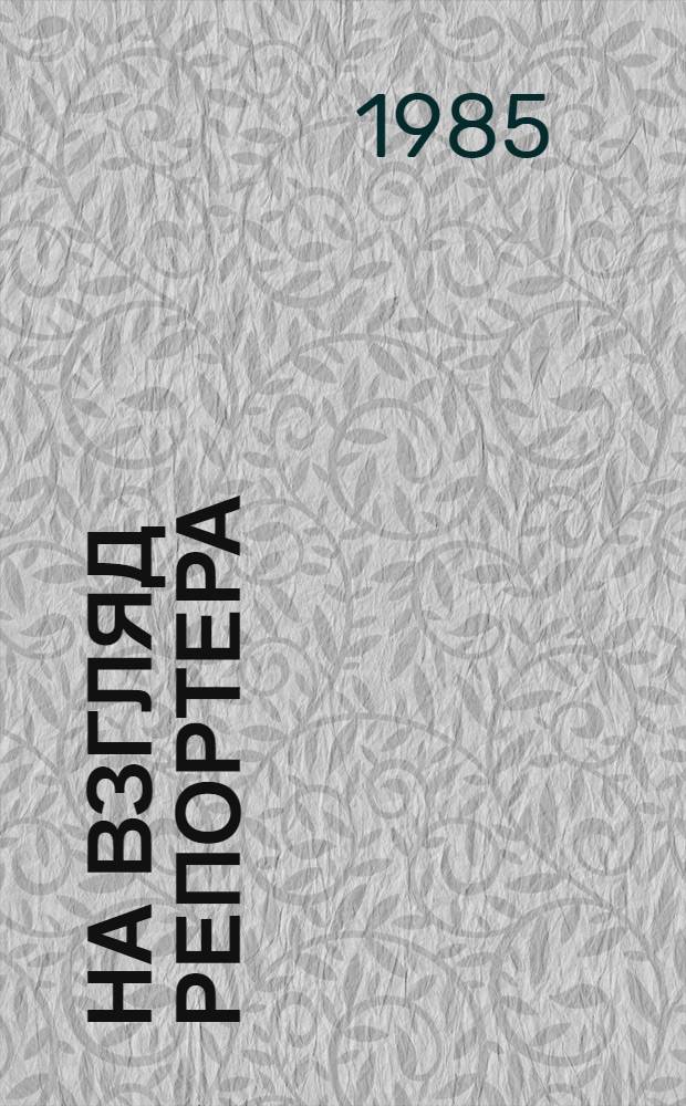 На взгляд репортера : Репортажи и очерки