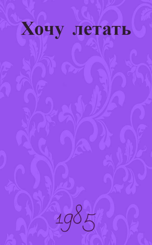Хочу летать : Для тех, кто мечтает стать воен. летчиком
