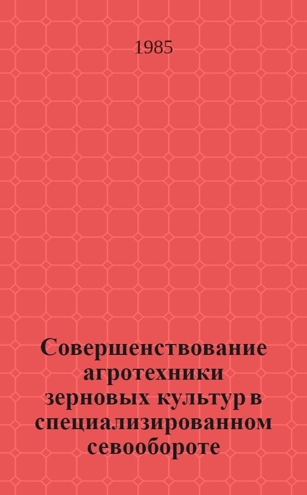 Совершенствование агротехники зерновых культур в специализированном севообороте : Рекомендации