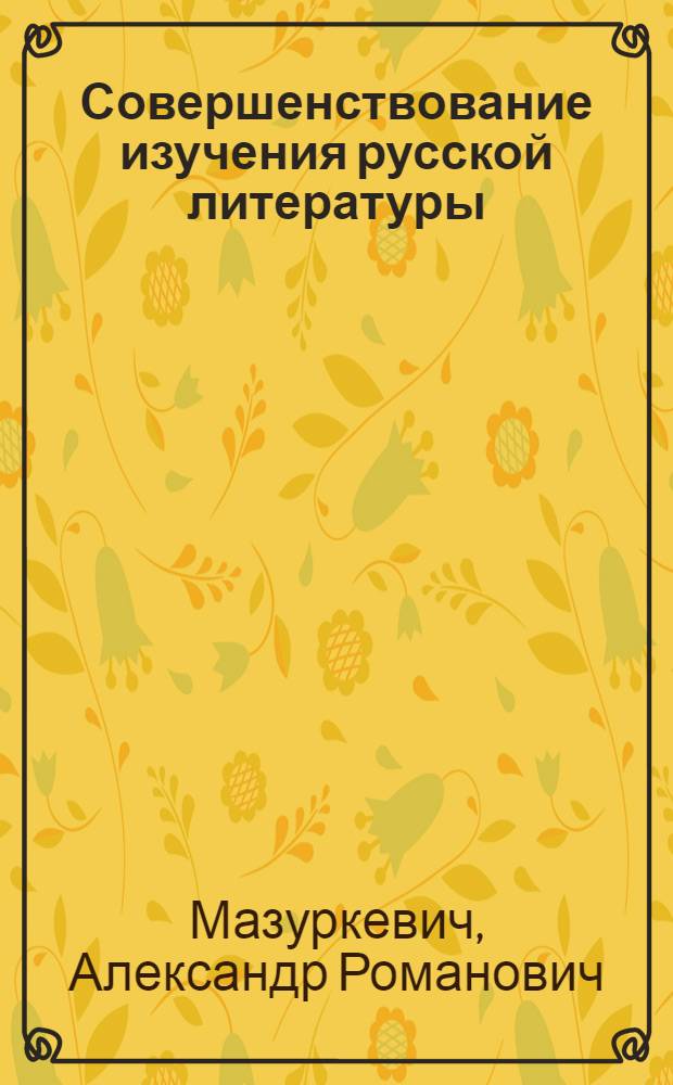 Совершенствование изучения русской литературы : Пособие для учителя