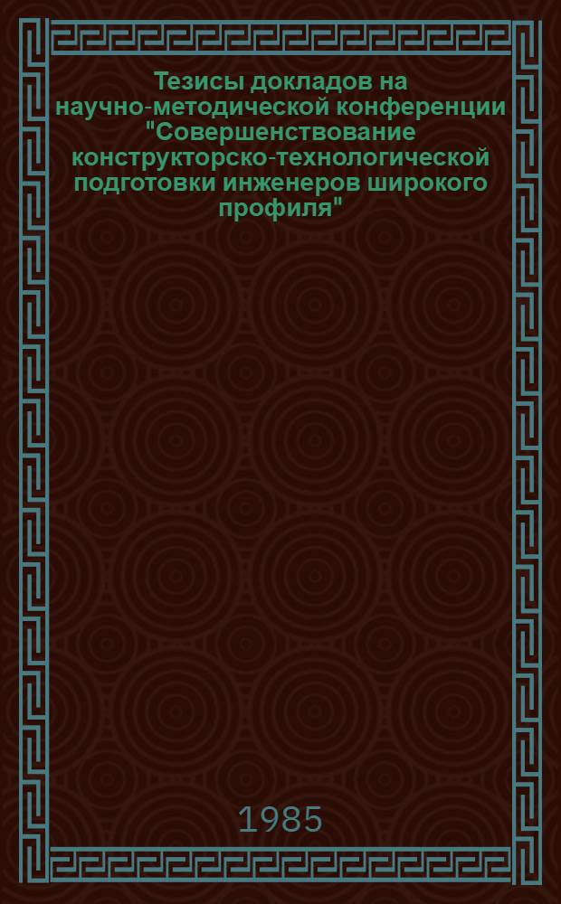 Тезисы докладов на научно-методической конференции "Совершенствование конструкторско-технологической подготовки инженеров широкого профиля", 25 марта