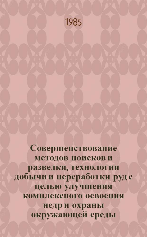 Совершенствование методов поисков и разведки, технологии добычи и переработки руд с целью улучшения комплексного освоения недр и охраны окружающей среды : (Тез. докл. краев. студ. конф., 24-26 апр. 1985 г.)