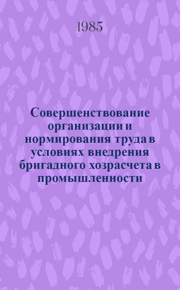 Совершенствование организации и нормирования труда в условиях внедрения бригадного хозрасчета в промышленности : Тез. докл. обл. науч.-практ. конф., 17 окт. 1985 г