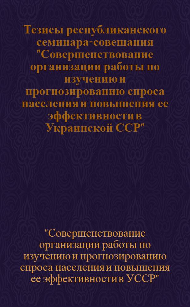Тезисы республиканского семинара-совещания "Совершенствование организации работы по изучению и прогнозированию спроса населения и повышения ее эффективности в Украинской ССР"