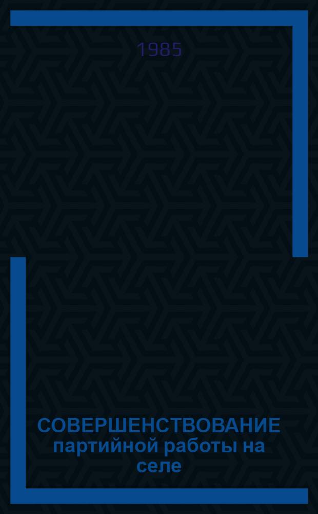 СОВЕРШЕНСТВОВАНИЕ партийной работы на селе : (Материалы науч.-практ. конф