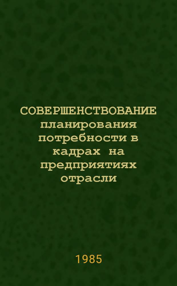 СОВЕРШЕНСТВОВАНИЕ планирования потребности в кадрах на предприятиях отрасли : Метод. разраб