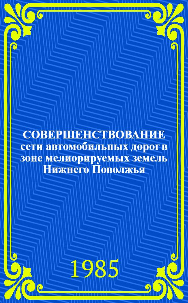 СОВЕРШЕНСТВОВАНИЕ сети автомобильных дорог в зоне мелиорируемых земель Нижнего Поволжья : Тез. докл. науч.-техн. конф