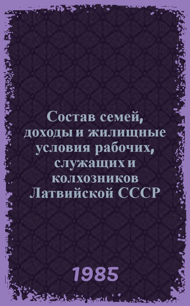 Состав семей, доходы и жилищные условия рабочих, служащих и колхозников Латвийской СССР : (Материалы выбороч. обследования 3790 семей рабочих, служащих и колхозников за сентябрь 1984 г