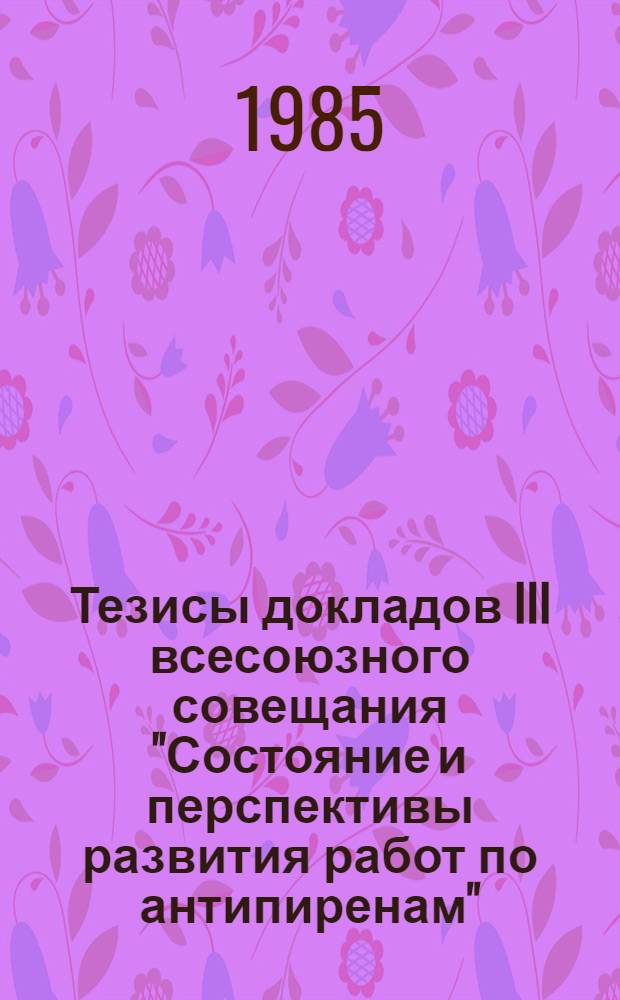 Тезисы докладов III всесоюзного совещания "Состояние и перспективы развития работ по антипиренам", Саки, сентябрь 1985 г.
