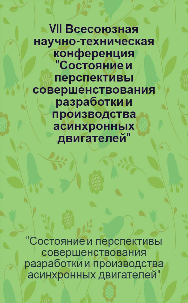 VII Всесоюзная научно-техническая конференция "Состояние и перспективы совершенствования разработки и производства асинхронных двигателей" (г. Владимир, Суздаль, март 1985 г.) : Тез. докл.