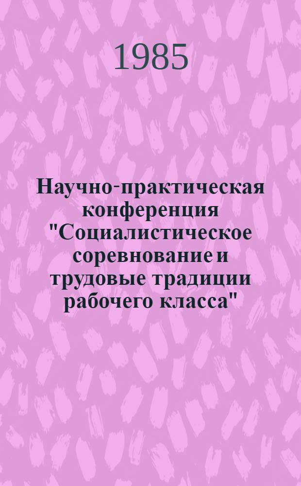 Научно-практическая конференция "Социалистическое соревнование и трудовые традиции рабочего класса" : Тез. докл. и выступлений (9 апр. 1985 г.)