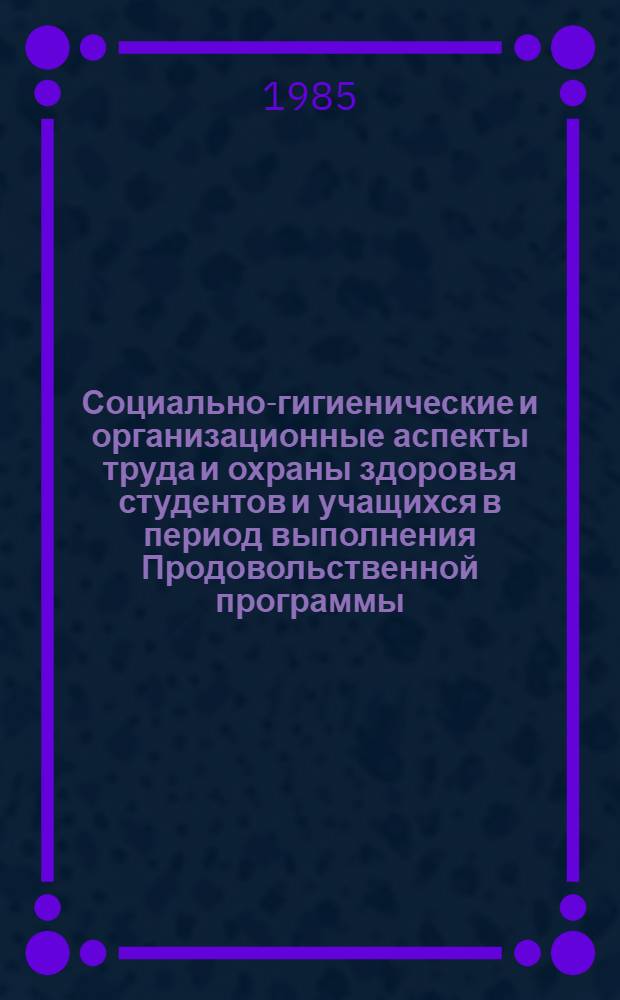 Социально-гигиенические и организационные аспекты труда и охраны здоровья студентов и учащихся в период выполнения Продовольственной программы : (Период лет.-осен. массовой с.-х. убороч. кампании с позиций систем. подхода) : Метод. рекомендации