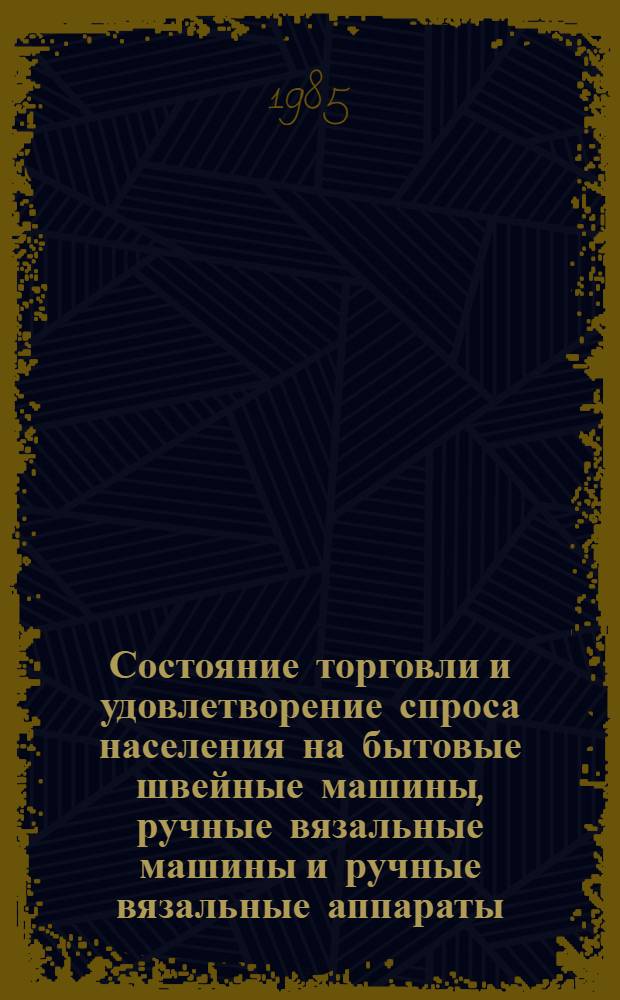 Состояние торговли и удовлетворение спроса населения на бытовые швейные машины, ручные вязальные машины и ручные вязальные аппараты : (Ситуац. разраб.)