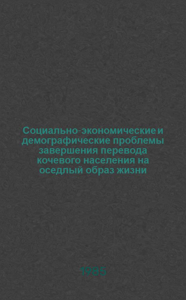 Социально-экономические и демографические проблемы завершения перевода кочевого населения на оседлый образ жизни : Материалы Всесоюз. семинара совещ., г. Мурманск 25-27 июля 1984 г