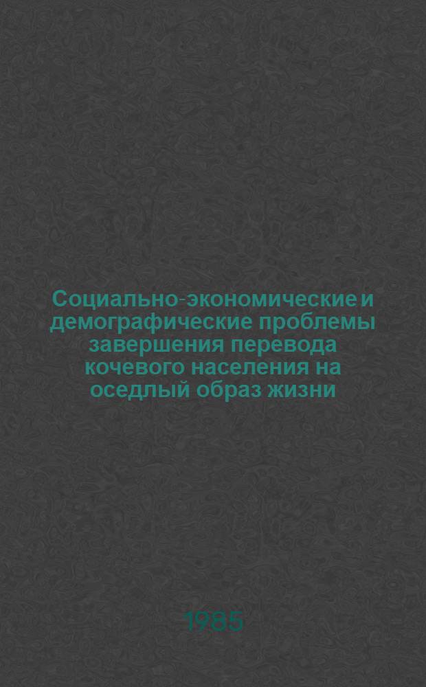 Социально-экономические и демографические проблемы завершения перевода кочевого населения на оседлый образ жизни : Материалы Всесоюз. семинара совещ., г. Мурманск 25-27 июля 1984 г