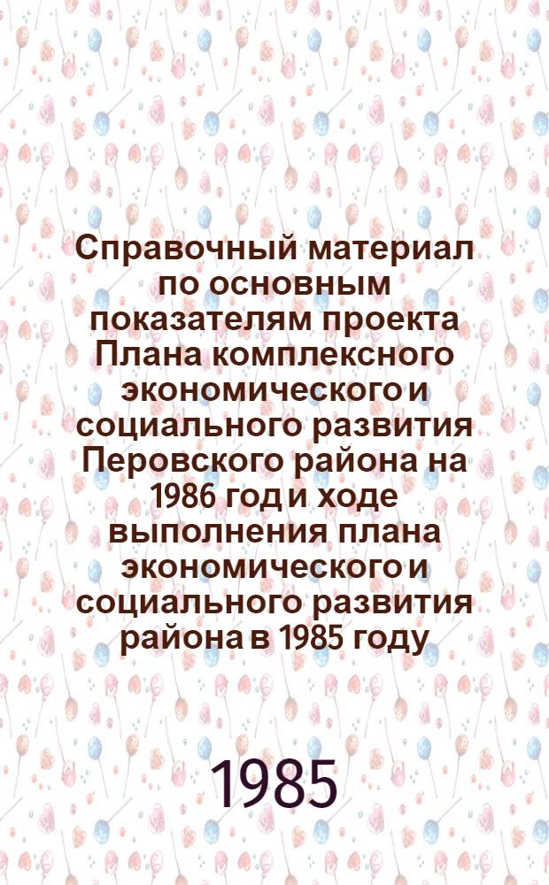 Справочный материал по основным показателям проекта Плана комплексного экономического и социального развития Перовского района на 1986 год и ходе выполнения плана экономического и социального развития района в 1985 году : О проекте бюджета Перовского района на 1986 год и об исполнении бюджета за 1984 год