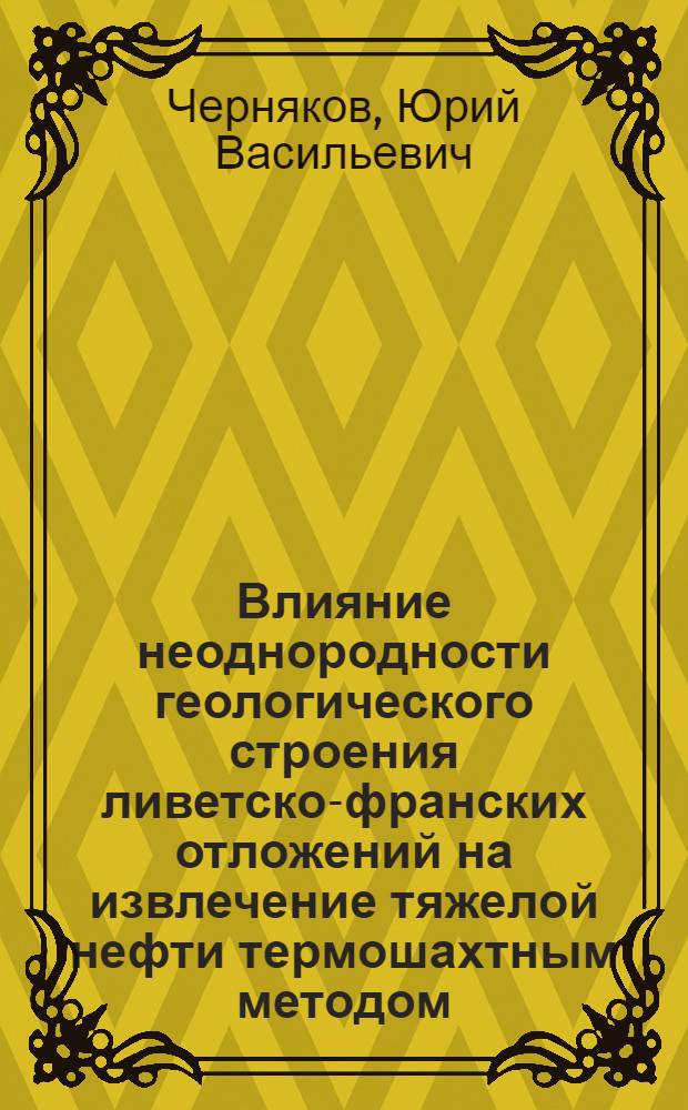 Влияние неоднородности геологического строения ливетско-франских отложений на извлечение тяжелой нефти термошахтным методом : (На примере Ярег. месторождения) : Автореф. дис. на соиск. учен. степ. к. г.-м. н