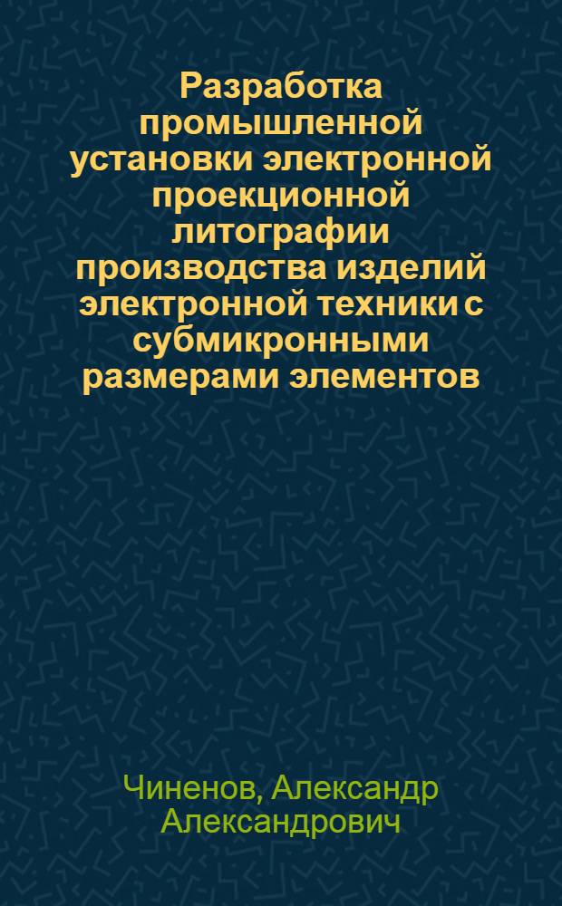 Разработка промышленной установки электронной проекционной литографии производства изделий электронной техники с субмикронными размерами элементов : Автореф. дис. на соиск. учен. степ. к. т. н