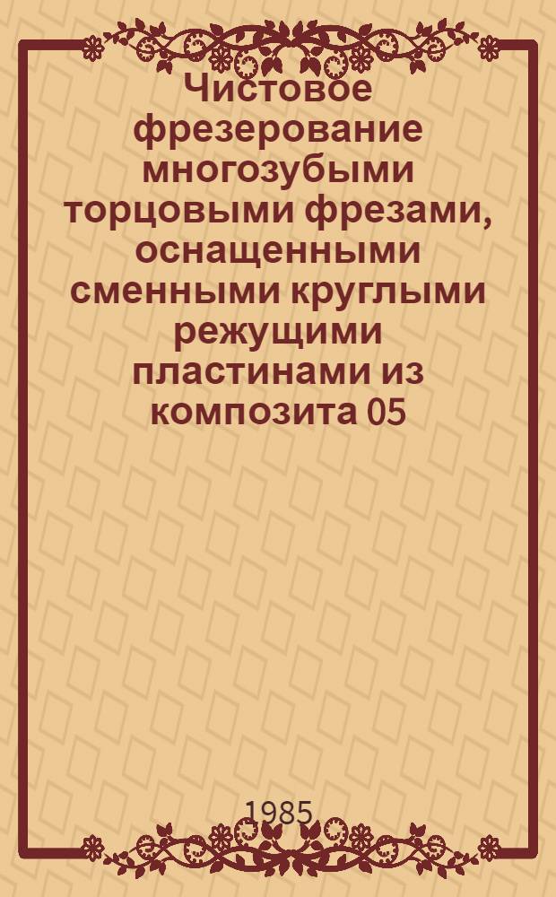 Чистовое фрезерование многозубыми торцовыми фрезами, оснащенными сменными круглыми режущими пластинами из композита 05 : Метод. рекомендации МР-040-72-84