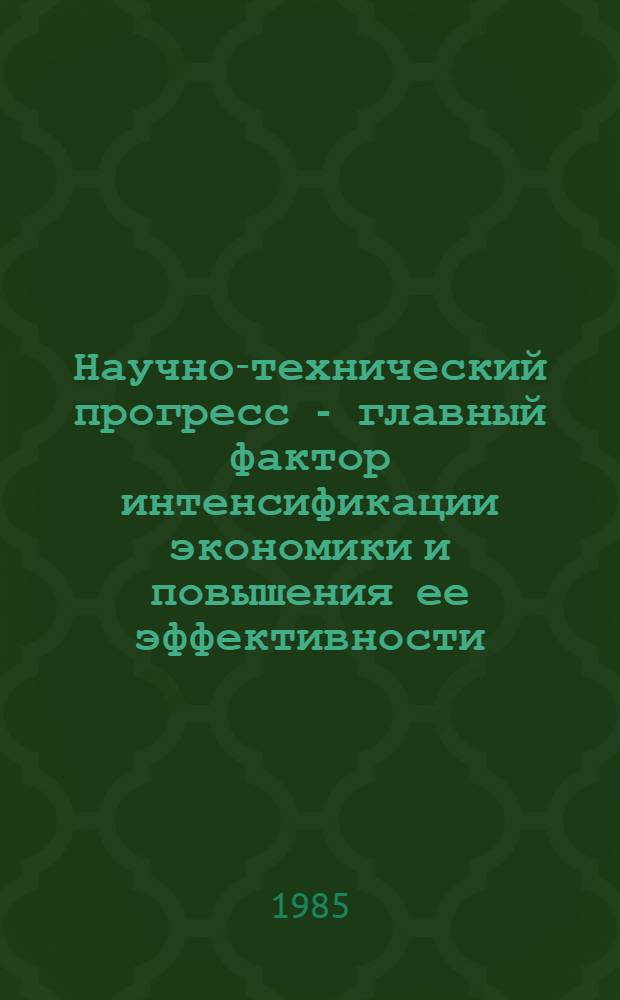 Научно-технический прогресс - главный фактор интенсификации экономики и повышения ее эффективности : (Материал в помощь лектору)