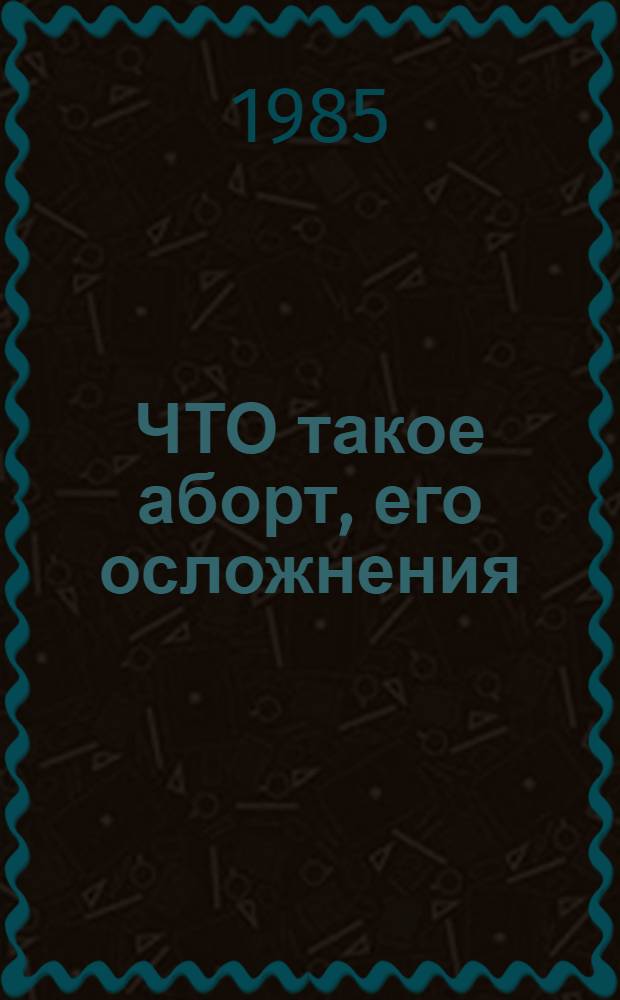 ЧТО такое аборт, его осложнения : (Метод. рекомендации в помощь врачу-лектору)