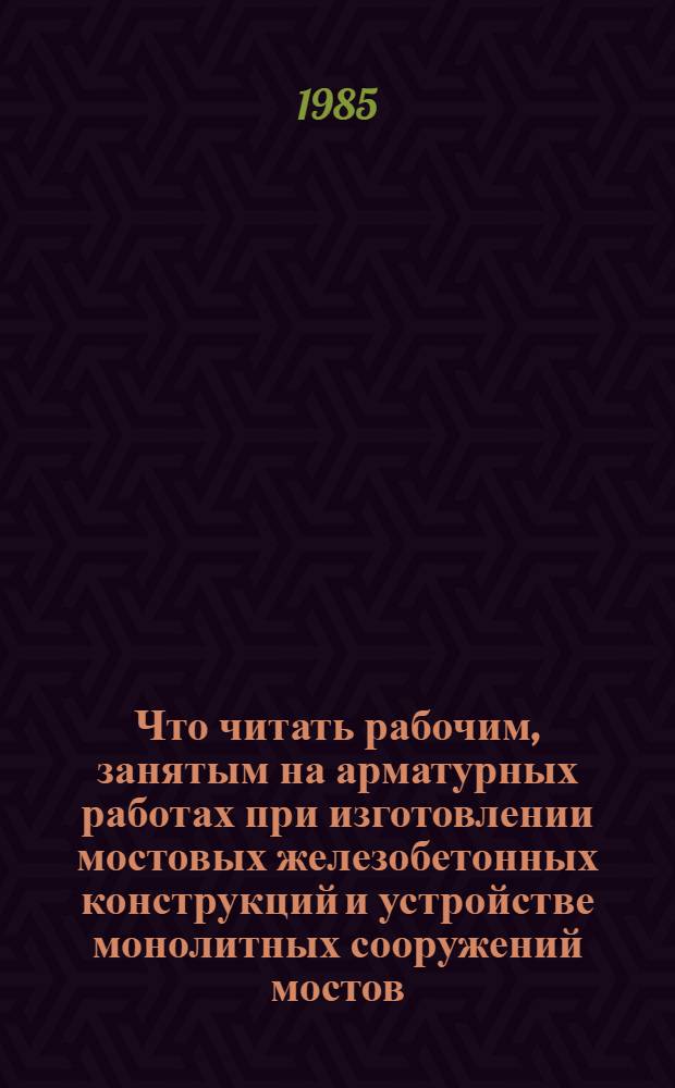 Что читать рабочим, занятым на арматурных работах при изготовлении мостовых железобетонных конструкций и устройстве монолитных сооружений мостов : Рек. указ. лит