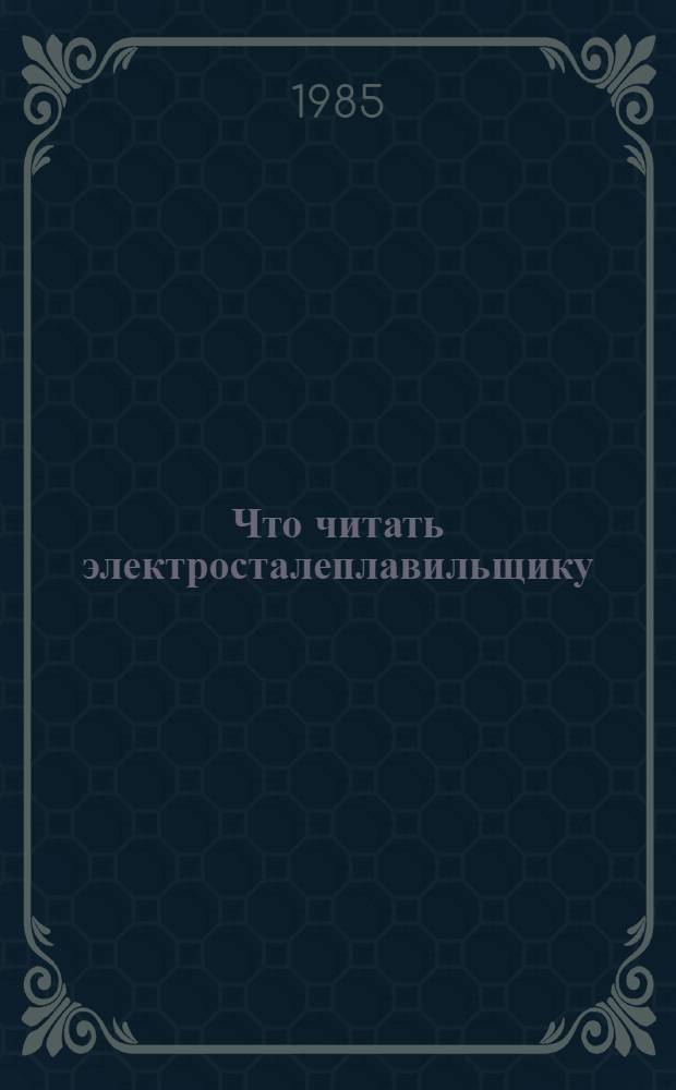 Что читать электросталеплавильщику : Рек. указ. лит