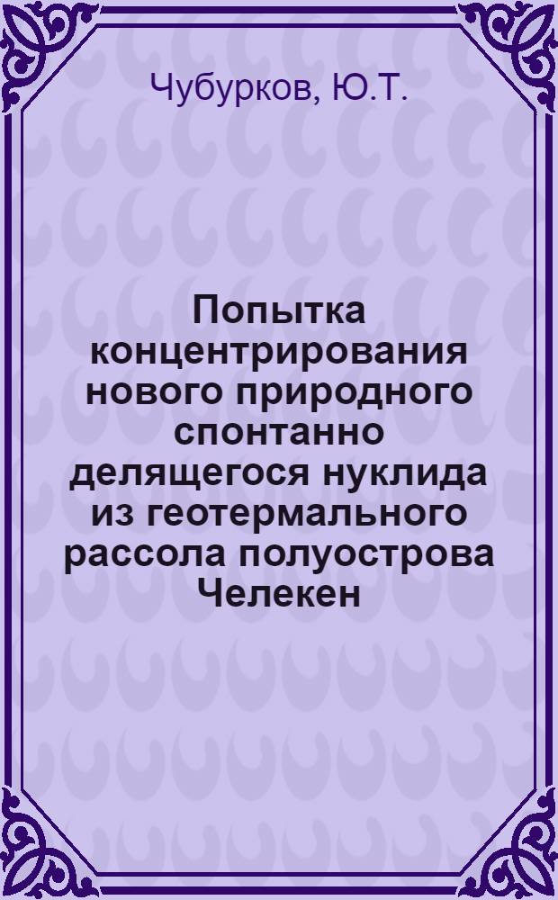 Попытка концентрирования нового природного спонтанно делящегося нуклида из геотермального рассола полуострова Челекен