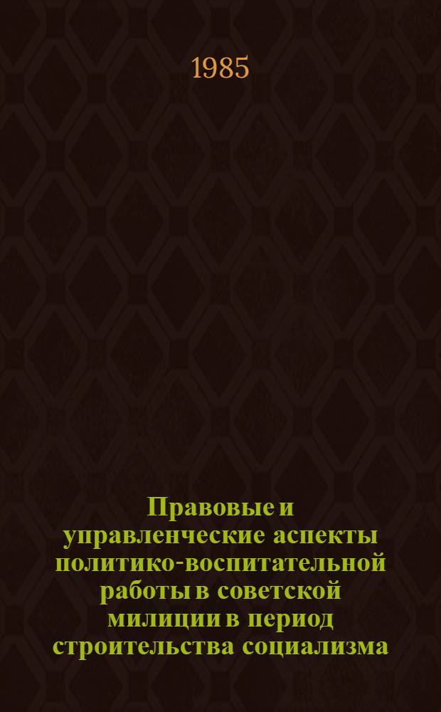 Правовые и управленческие аспекты политико-воспитательной работы в советской милиции в период строительства социализма : Учеб. пособие