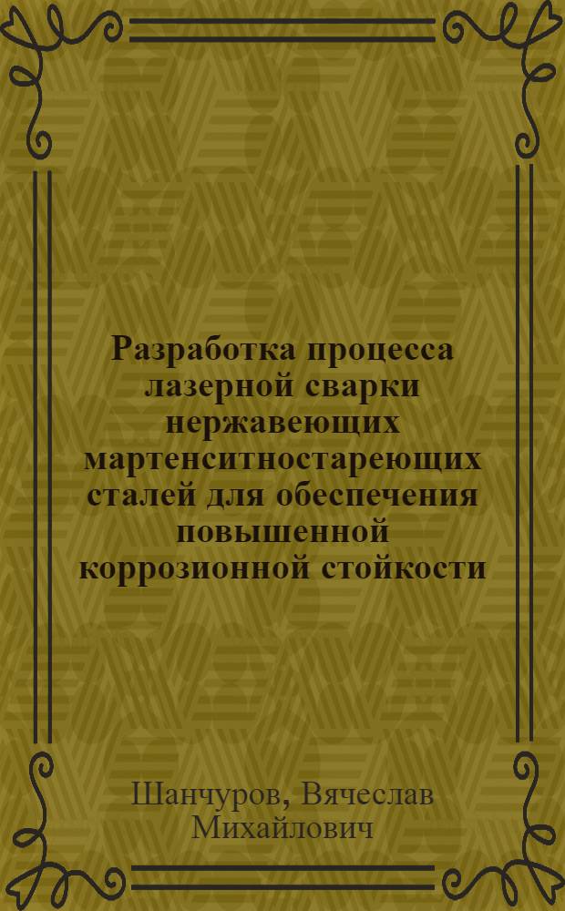 Разработка процесса лазерной сварки нержавеющих мартенситностареющих сталей для обеспечения повышенной коррозионной стойкости : Автореф. дис. на соиск. учен. степ. к. т. н